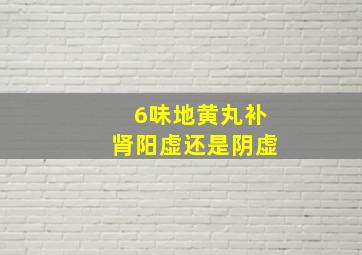 6味地黄丸补肾阳虚还是阴虚