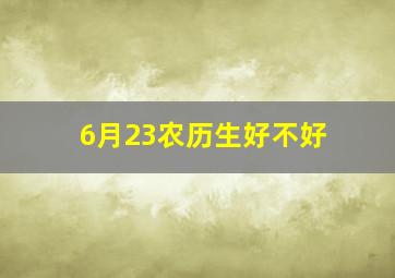 6月23农历生好不好