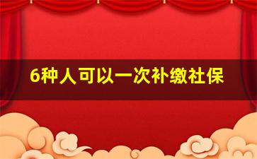 6种人可以一次补缴社保