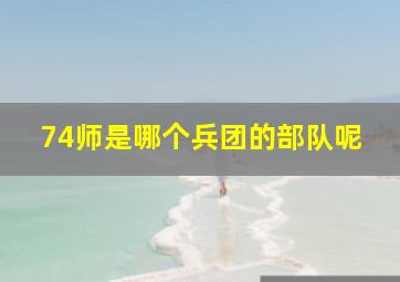 74师是哪个兵团的部队呢