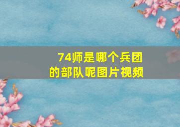 74师是哪个兵团的部队呢图片视频