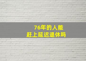 76年的人能赶上延迟退休吗