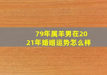 79年属羊男在2021年婚姻运势怎么样