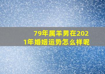 79年属羊男在2021年婚姻运势怎么样呢