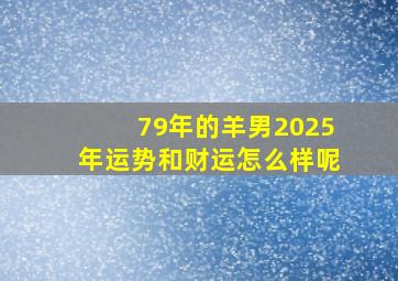 79年的羊男2025年运势和财运怎么样呢