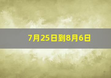 7月25日到8月6日