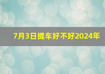 7月3日提车好不好2024年