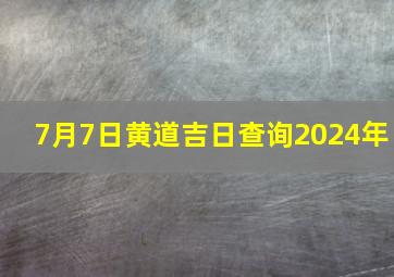 7月7日黄道吉日查询2024年