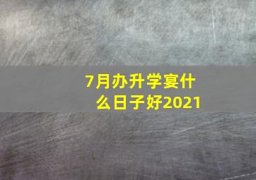 7月办升学宴什么日子好2021