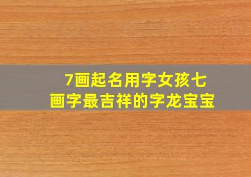 7画起名用字女孩七画字最吉祥的字龙宝宝