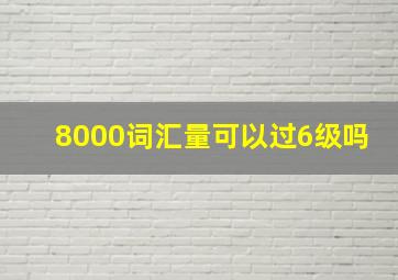 8000词汇量可以过6级吗