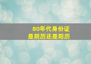 80年代身份证是阴历还是阳历