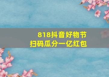 818抖音好物节扫码瓜分一亿红包