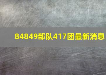 84849部队417团最新消息