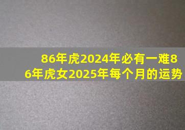 86年虎2024年必有一难86年虎女2025年每个月的运势