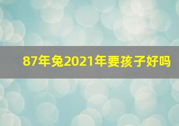 87年兔2021年要孩子好吗