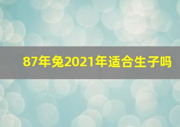 87年兔2021年适合生子吗