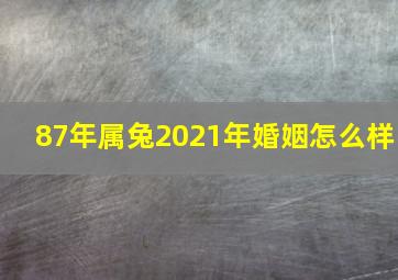 87年属兔2021年婚姻怎么样