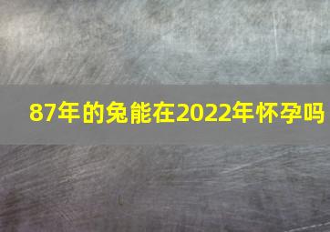 87年的兔能在2022年怀孕吗