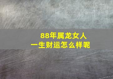 88年属龙女人一生财运怎么样呢