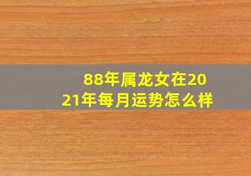 88年属龙女在2021年每月运势怎么样