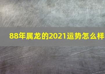 88年属龙的2021运势怎么样