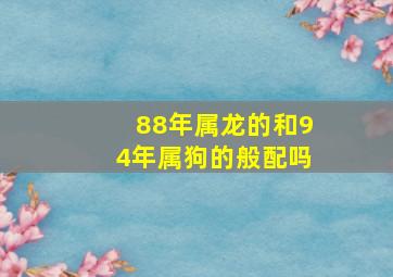 88年属龙的和94年属狗的般配吗