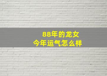 88年的龙女今年运气怎么样