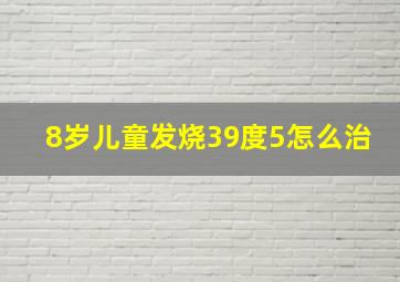 8岁儿童发烧39度5怎么治