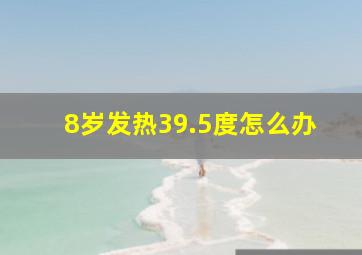 8岁发热39.5度怎么办