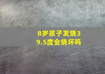 8岁孩子发烧39.5度会烧坏吗