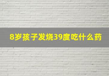 8岁孩子发烧39度吃什么药