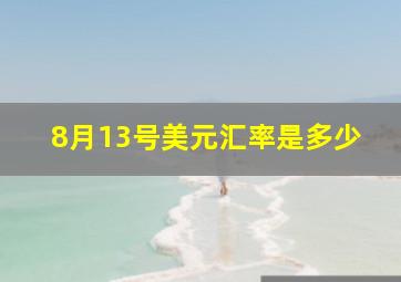 8月13号美元汇率是多少