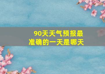 90天天气预报最准确的一天是哪天