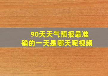 90天天气预报最准确的一天是哪天呢视频