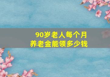 90岁老人每个月养老金能领多少钱