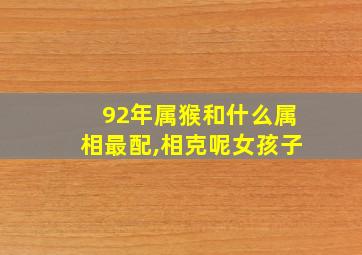 92年属猴和什么属相最配,相克呢女孩子