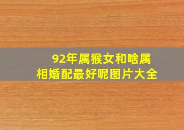 92年属猴女和啥属相婚配最好呢图片大全