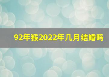 92年猴2022年几月结婚吗