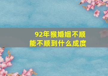 92年猴婚姻不顺能不顺到什么成度