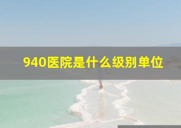 940医院是什么级别单位