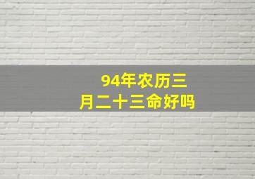 94年农历三月二十三命好吗