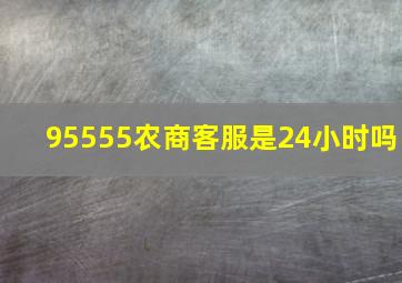 95555农商客服是24小时吗