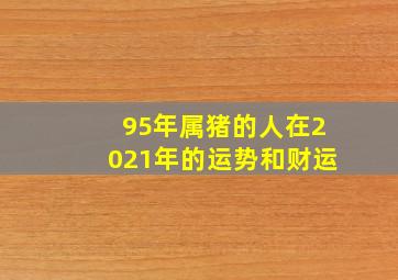 95年属猪的人在2021年的运势和财运