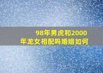 98年男虎和2000年龙女相配吗婚姻如何