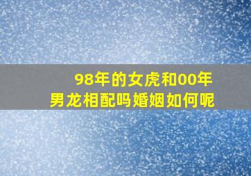 98年的女虎和00年男龙相配吗婚姻如何呢