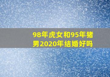 98年虎女和95年猪男2020年结婚好吗