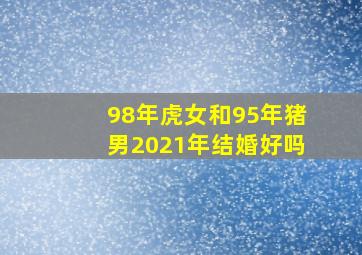 98年虎女和95年猪男2021年结婚好吗