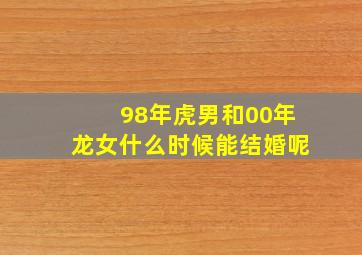 98年虎男和00年龙女什么时候能结婚呢