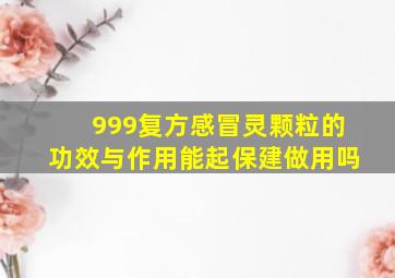 999复方感冒灵颗粒的功效与作用能起保建做用吗